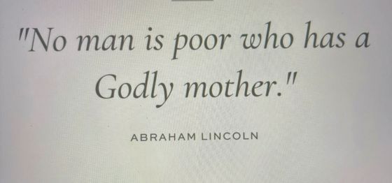 Abraham Lincoln aptly stated, "No man is poor who has a godly mother!"